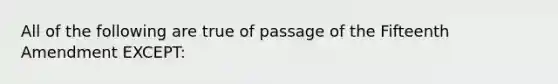 All of the following are true of passage of the Fifteenth Amendment EXCEPT: