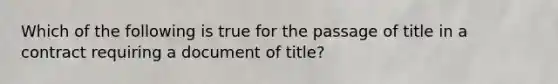 Which of the following is true for the passage of title in a contract requiring a document of title?