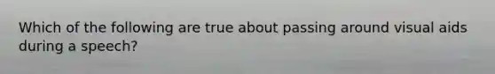 Which of the following are true about passing around visual aids during a speech?