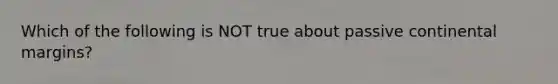 Which of the following is NOT true about <a href='https://www.questionai.com/knowledge/kunJOjPk8y-passive-continental-margins' class='anchor-knowledge'>passive continental margins</a>?