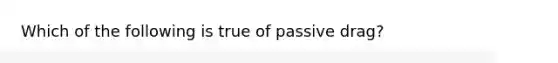 Which of the following is true of passive drag?