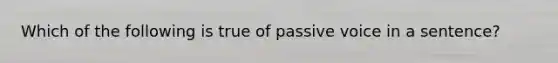 Which of the following is true of passive voice in a sentence?