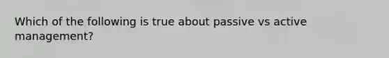 Which of the following is true about passive vs active management?