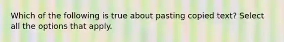 Which of the following is true about pasting copied text? Select all the options that apply.