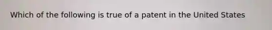 Which of the following is true of a patent in the United States