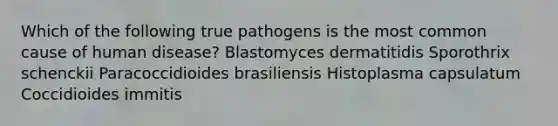 Which of the following true pathogens is the most common cause of human disease? Blastomyces dermatitidis Sporothrix schenckii Paracoccidioides brasiliensis Histoplasma capsulatum Coccidioides immitis