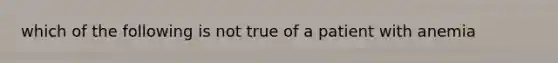 which of the following is not true of a patient with anemia