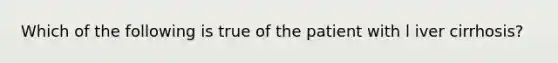 Which of the following is true of the patient with l iver cirrhosis?