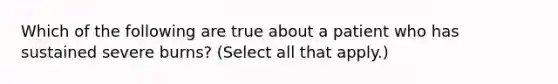 Which of the following are true about a patient who has sustained severe burns? (Select all that apply.)