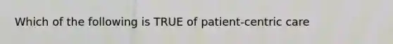 Which of the following is TRUE of patient-centric care