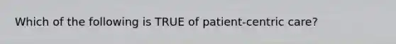 Which of the following is TRUE of patient-centric care?