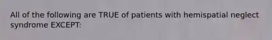 All of the following are TRUE of patients with hemispatial neglect syndrome EXCEPT: