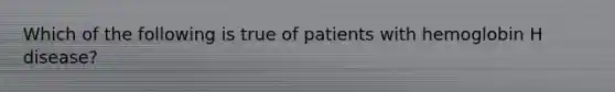 Which of the following is true of patients with hemoglobin H disease?