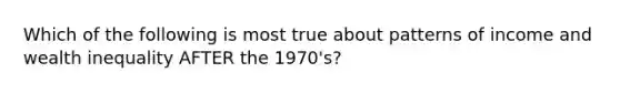 Which of the following is most true about patterns of income and wealth inequality AFTER the 1970's?