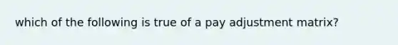 which of the following is true of a pay adjustment matrix?