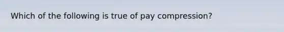 Which of the following is true of pay compression?