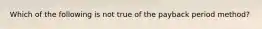 Which of the following is not true of the payback period method?