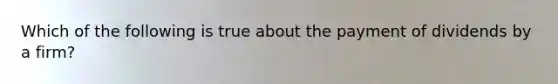 Which of the following is true about the payment of dividends by a firm?