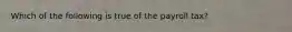 Which of the following is true of the payroll tax?