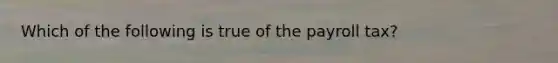 Which of the following is true of the payroll tax?