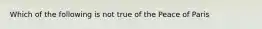 Which of the following is not true of the Peace of Paris