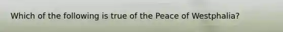 Which of the following is true of the Peace of Westphalia?