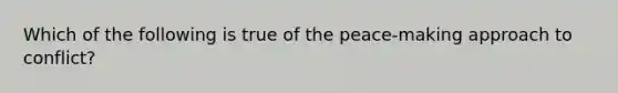 Which of the following is true of the peace-making approach to conflict?