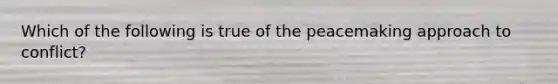 Which of the following is true of the peacemaking approach to conflict?