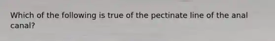 Which of the following is true of the pectinate line of the anal canal?