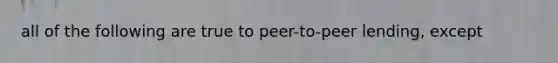 all of the following are true to peer-to-peer lending, except