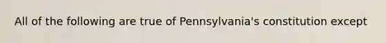 All of the following are true of Pennsylvania's constitution except