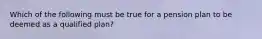 Which of the following must be true for a pension plan to be deemed as a qualified plan?