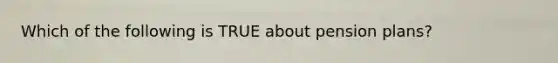 Which of the following is TRUE about pension plans?