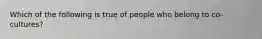 Which of the following is true of people who belong to co-cultures?