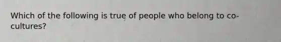 Which of the following is true of people who belong to co-cultures?