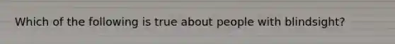 Which of the following is true about people with blindsight?