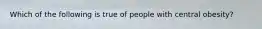 Which of the following is true of people with central obesity?