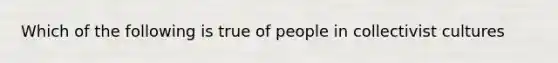 Which of the following is true of people in collectivist cultures