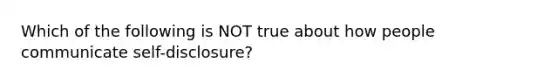 Which of the following is NOT true about how people communicate self-disclosure?