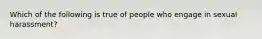 Which of the following is true of people who engage in sexual harassment?