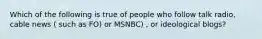 Which of the following is true of people who follow talk radio, cable news ( such as FO) or MSNBC) , or ideological blogs?