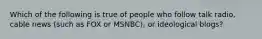 Which of the following is true of people who follow talk radio, cable news (such as FOX or MSNBC), or ideological blogs?