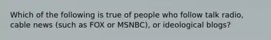 Which of the following is true of people who follow talk radio, cable news (such as FOX or MSNBC), or ideological blogs?