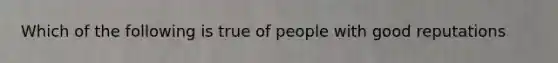 Which of the following is true of people with good reputations