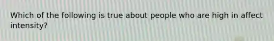 Which of the following is true about people who are high in affect intensity?