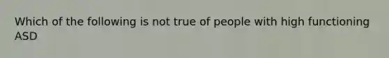 Which of the following is not true of people with high functioning ASD