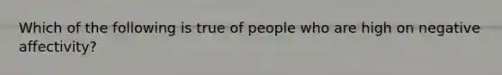 Which of the following is true of people who are high on negative affectivity?