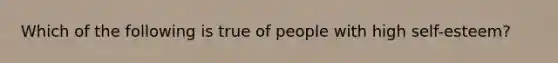 Which of the following is true of people with high self-esteem?