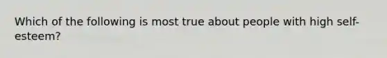 Which of the following is most true about people with high self-esteem?