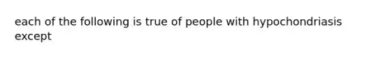 each of the following is true of people with hypochondriasis except